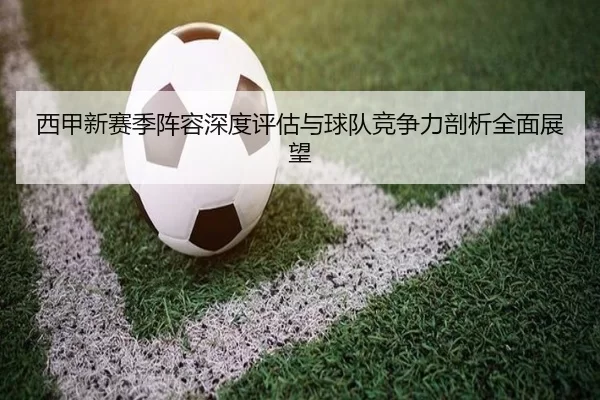 西甲新赛季阵容深度评估与球队竞争力剖析全面展望