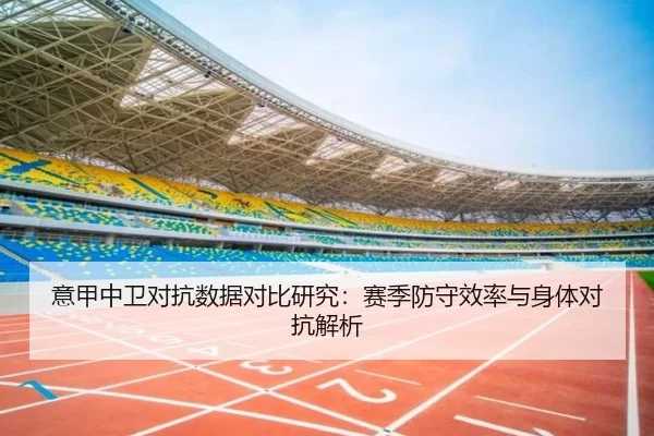 意甲中卫对抗数据对比研究：赛季防守效率与身体对抗解析
