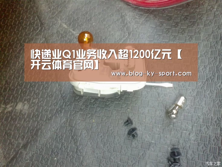 快递业Q1业务收入超1200亿元【开云体育官网】